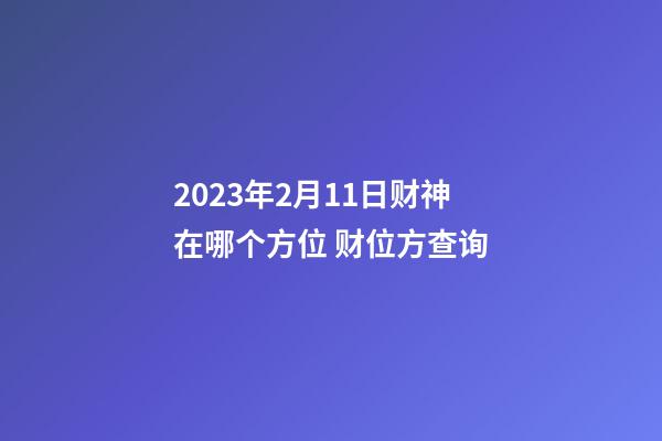 2023年2月11日财神在哪个方位 财位方查询